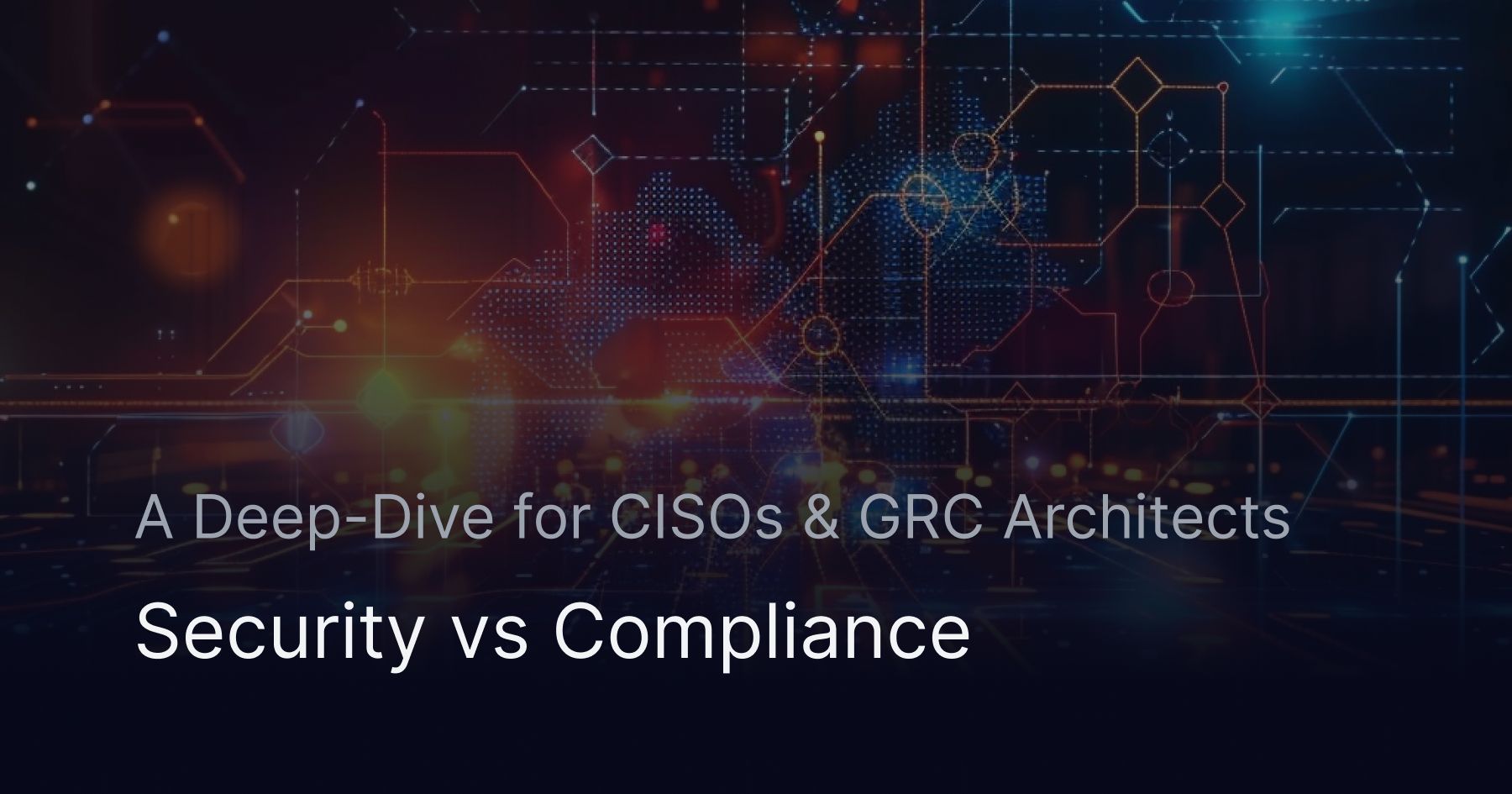 Security vs Compliance: A Deep-Dive for CISOs & GRC Architects